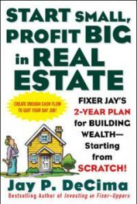 Start small, profit big in real estate : Fixer Jay's 2-year plan for building wealth--starting from scratch!