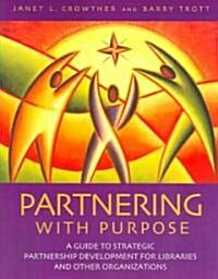Partnering with Purpose: A Guide to Strategic Partnership Development for Libraries and Other Organizations (Paperback)