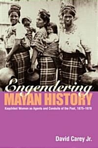 Engendering Mayan History : Kaqchikel Women as Agents and Conduits of the Past, 1875-1970 (Paperback)