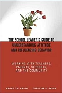 The School Leaders Guide to Understanding Attitude and Influencing Behavior: Working With Teachers, Parents, Students, and the Community (Paperback)