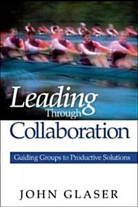 Leading Through Collaboration: Guiding Groups to Productive Solutions (Paperback)