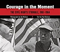 Courage in the Moment: The Civil Rights Struggle, 1961-1964 (Hardcover)