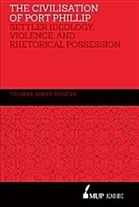 The Civilisation of Port Phillip: Settler Ideology, Violence, and Rhetorical Possession (Hardcover)