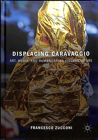 Displacing Caravaggio: Art, Media, and Humanitarian Visual Culture (Hardcover, 2018)