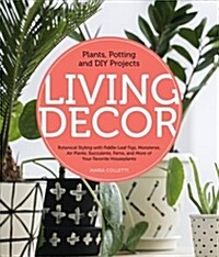 Living Decor: Plants, Potting and DIY Projects - Botanical Styling with Fiddle-Leaf Figs, Monsteras, Air Plants, Succulents, Ferns, (Hardcover)