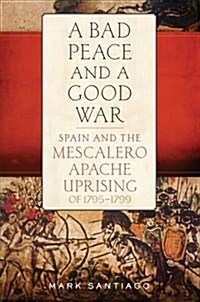 Bad Peace and a Good War: Spain and the Mescalero Apache Uprising of 1795-1799 (Hardcover)