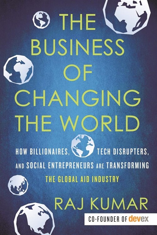 The Business of Changing the World: How Billionaires, Tech Disrupters, and Social Entrepreneurs Are Transforming the Global Aid Industry (Hardcover)
