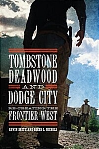 Tombstone, Deadwood, and Dodge City: Re-Creating the Frontier West (Hardcover)