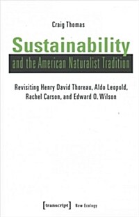 Sustainability and the American Naturalist Tradition: Revisiting Henry David Thoreau, Aldo Leopold, Rachel Carson, and Edward O. Wilson (Hardcover)