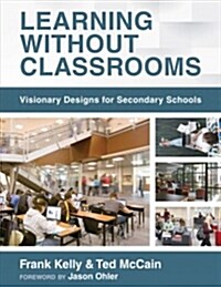 Learning Without Classrooms: Visionary Designs for Secondary Schools (6 Elements of School Management That Impact Student Learning) (Paperback)