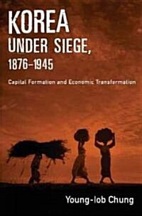 Korea Under Siege, 1876-1945: Capital Formation and Economic Transformation (Hardcover)