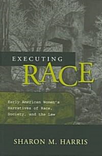 Executing Race: Early American Womens Narratives of Rac Society, and the Law (Paperback)