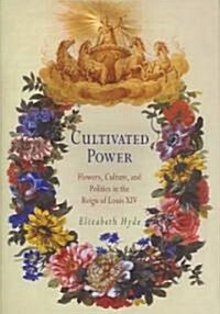 Cultivated Power: Flowers, Culture, and Politics in the Reign of Louis XIV (Hardcover, REV and Illustr)