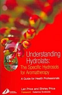 Understanding Hydrolats: The Specific Hydrosols for Aromatherapy : A Guide for Health Professionals (Paperback)