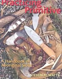 Practicing Primitive: A Handbook of Aboriginal Skills (Paperback)