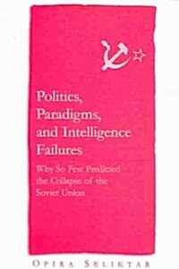 Politics, Paradigms, and Intelligence Failures : Why So Few Predicted the Collapse of the Soviet Union (Paperback)