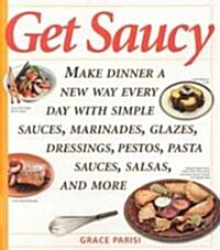Get Saucy: Make Dinner a New Way Every Day with Simple Sauces, Marinades, Dressings, Glazes, Pestos, Pasta Sauces, Salsas, and Mo (Paperback)