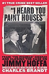 I Heard You Paint Houses: Frank The Irishman Sheeran & Closing the Case on Jimmy Hoffa (Paperback)