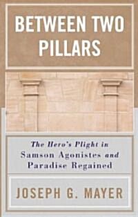 Between Two Pillars: The Heros Plight in Samson Agonistes and Paradise Regained (Paperback)