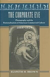 The Corporate Eye: Photography and the Rationalization of American Commercial Culture, 1884-1929 (Hardcover)