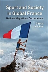 Sport and Society in Global France : Nations, Migrations, Corporations (Hardcover)