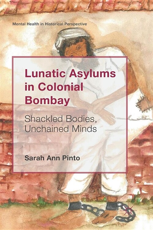 Lunatic Asylums in Colonial Bombay: Shackled Bodies, Unchained Minds (Hardcover, 2018)