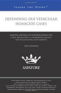 Defending DUI Vehicular Homicide Cases: Leading Lawyers on Understanding DUI Cases, Developing a Thorough Defense, and Negotiating Settlements         (Paperback, 2012)