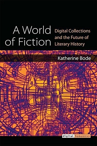 A World of Fiction: Digital Collections and the Future of Literary History (Hardcover)