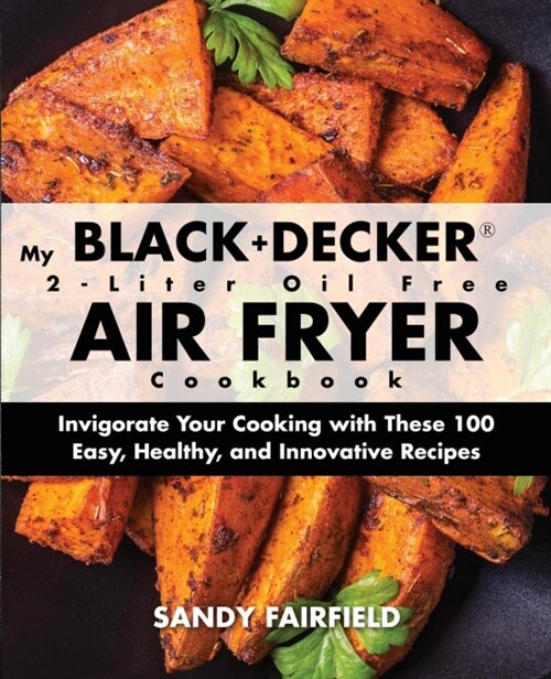 My Black+decker(r) 2-Liter Oil Free Air Fryer Cookbook: Invigorate Your Cooking with These 100 Easy, Healthy, and Innovative Recipes (Paperback)