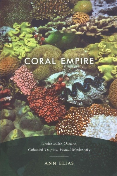 Coral Empire: Underwater Oceans, Colonial Tropics, Visual Modernity (Hardcover)