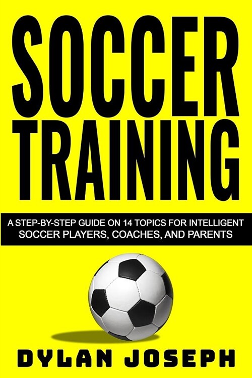 Soccer Training: A Step-By-Step Guide on 14 Topics for Intelligent Soccer Players, Coaches, and Parents (Paperback)