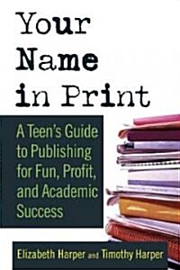 Your Name in Print: A Teens Guide to Publishing for Fun, Profit and Academic Success (Paperback)