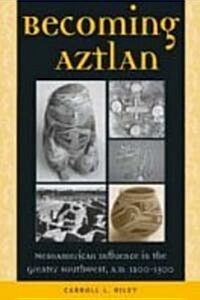 Becoming Aztlan: Mesoamerican Ingluence in the Greater Southwest, A.D. 1200-1500 (Hardcover)