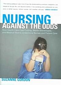 Nursing Against the Odds: How Health Care Cost Cutting, Media Stereotypes, and Medical Hubris Undermine Nurses and Patient Care (Hardcover)