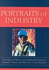 Portraits of Industry: The Culture of Work in the Industrial Paintings of Howard L. Worner and Their Use in Arts Education (Paperback)