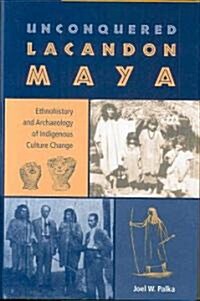 Unconquered Lacandon Maya: Ethnohistory and Archaeology of Indigenous Culture Change (Hardcover)