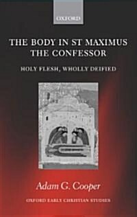 The Body in St Maximus the Confessor : Holy Flesh, Wholly Deified (Hardcover)
