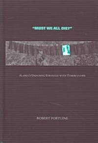 Must We All Die?: Alaskas Enduring Struggle with Tuberculosis (Hardcover)