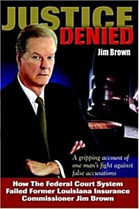 Justice Denied: How the Federal Court System Failed Former Louisiana Insurance Commissioner Jim Brown (Hardcover)