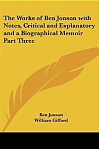 The Works of Ben Jonson with Notes, Critical and Explanatory and a Biographical Memoir Part Three (Paperback)