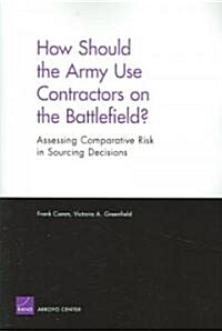 How Should the Army Use Contractors on the Battlefield? Assessing Comparative Risk in Sourcing Decisions (Paperback)