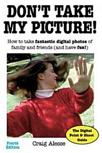 Dont Take My Picture!: How to Take Fantastic Digital Photos of Family and Friends (and Have Fun!) (Paperback, 4, Fourth Edition)