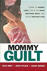 Mommy Guilt: Learn to Worry Less, Focus on What Matters Most, and Raise Happier Kids (Paperback)
