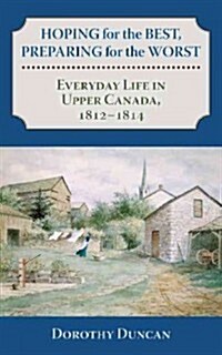 Hoping for the Best, Preparing for the Worst: Everyday Life in Upper Canada, 1812-1814 (Paperback)