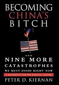 Becoming Chinas Bitch and Nine More Catastrophes We Must Avoid Right Now: A Manifesto for the Radical Center (Hardcover)