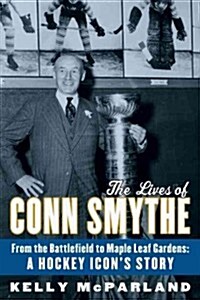 The Lives of Conn Smythe: From the Battlefield to Maple Leaf Gardens: A Hockey Icons Story (Paperback)