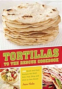 Tortillas to the Rescue Cookbook: Scrumptious Snacks, Mouth-Watering Meals and Delicious Desserts--All Made with the Amazing Tortilla (Paperback)