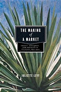 The Making of a Market: Credit, Henequen, and Notaries in Yucat?, 1850-1900 (Hardcover)