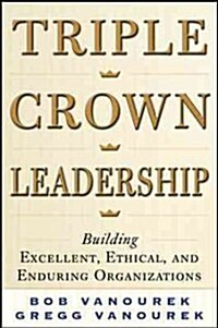Triple Crown Leadership: Building Excellent, Ethical, and Enduring Organizations (Hardcover)