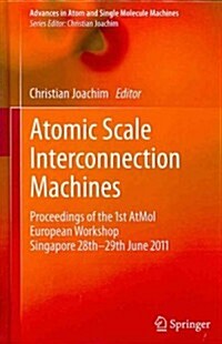 Atomic Scale Interconnection Machines: Proceedings of the 1st Atmol European Workshop Singapore 28th-29th June 2011 (Hardcover, 2012)